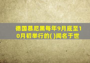 德国慕尼黑每年9月底至10月初举行的( )闻名于世